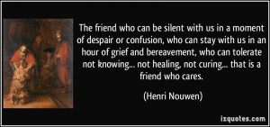 ... not healing, not curing... that is a friend who cares. - Henri Nouwen