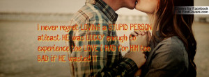 never regret LOVING a STUPID PERSON atleast HE was LUCKY enough to ...