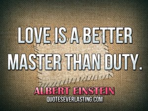 Love is a better master than duty. -- Albert Einstein
