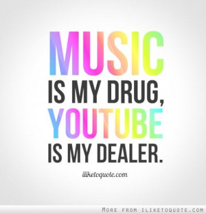 Music is my drug, YouTube is my dealer.
