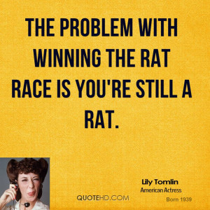 The problem with winning the rat race is you're still a rat.
