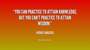 You can practice to attain knowledge, but you can't practice to attain ...