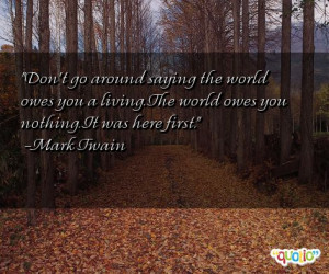 don t go around saying the world owes you a living the world owes you ...