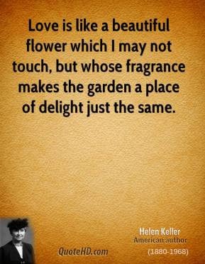 Helen Keller - Love is like a beautiful flower which I may not touch ...