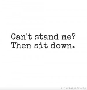 Can't stand me? Then sit down.