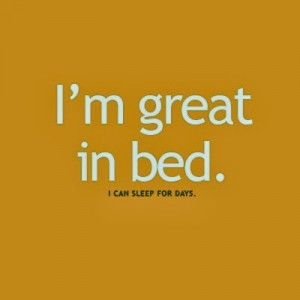 am great in bed i can sleep for days