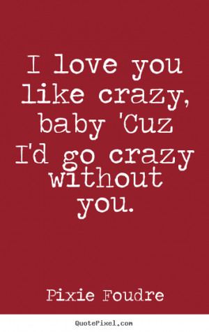 love you like crazy, baby 'Cuz I'd go crazy without you. ”