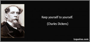 Keep yourself to yourself. - Charles Dickens