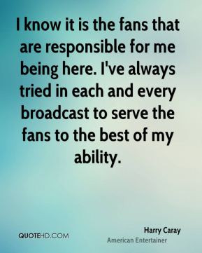 know it is the fans that are responsible for me being here. I've ...