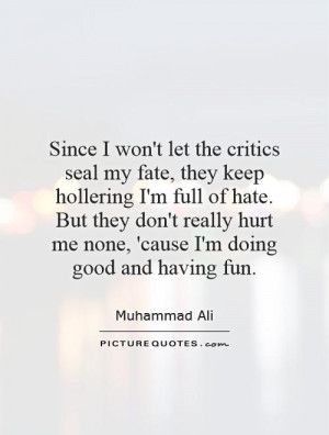 Since I won't let the critics seal my fate, they keep hollering I'm ...