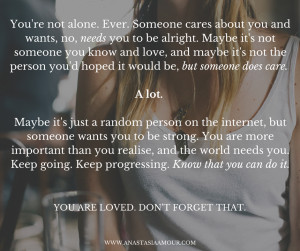 You're not alone. Ever. Someone cares about you and wants, no, needs ...