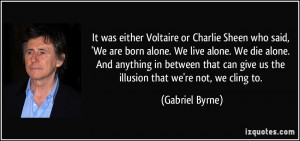 Sheen who said, 'We are born alone. We live alone. We die alone ...
