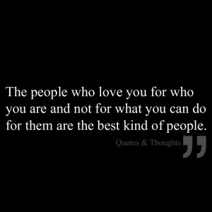 The people who love you for who you are and not for what you can do ...