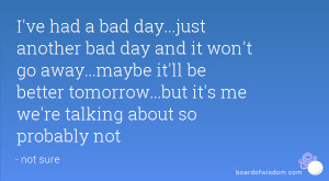 ve had a bad day...just another bad day and it won't go away...maybe ...