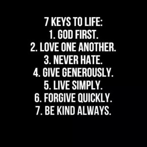 keys to life: 1. God first. 2. Love one another. 3. Never hate. 4 ...