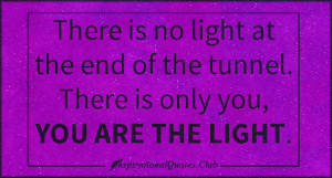 ... light at the end of the tunnel. There is only you, YOU ARE THE LIGHT