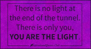 ... light at the end of the tunnel. There is only you, YOU ARE THE LIGHT