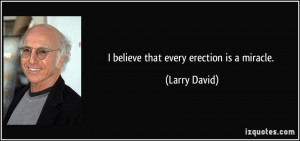 believe that every erection is a miracle. - Larry David