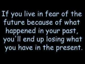 don't live in the past or you'll ruin the present