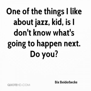 One of the things I like about jazz, kid, is I don't know what's going ...