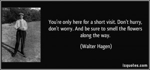 ... worry. And be sure to smell the flowers along the way. - Walter Hagen