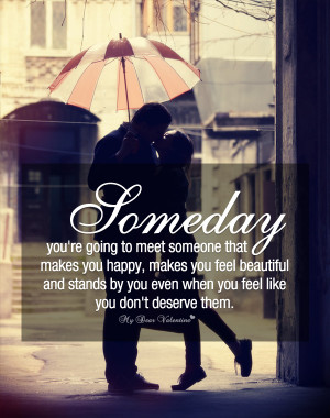 Someday you're going to meet someone that makes you happy, makes you ...