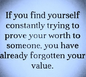 ... to prove your worth to someone. you have already forgotten your value