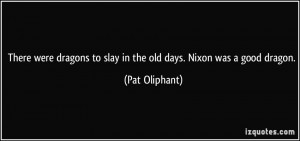 There were dragons to slay in the old days. Nixon was a good dragon ...