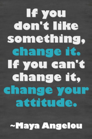 ... change it. If you can't change it, change your attitude.