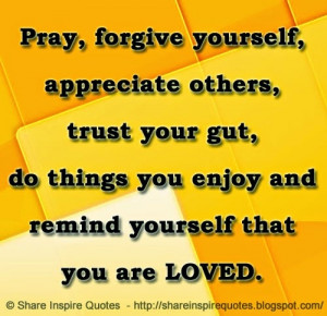 Pray, forgive yourself, appreciate others, trust your gut, do things ...