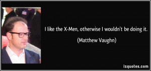 like the X-Men, otherwise I wouldn't be doing it. - Matthew Vaughn
