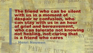 ... not healing, not curing... that is a friend who cares. Henri Nouwen