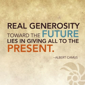 Real generosity toward the future lies in giving all to the present ...