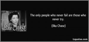 The only people who never fail are those who never try. - Ilka Chase