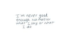 never good enough no matter what i say or what i do More