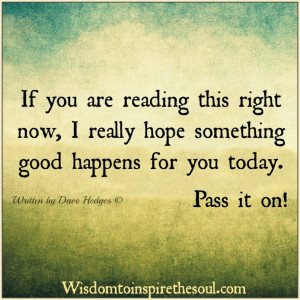 ... now i really hope something good happens for you today pass it on