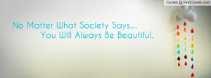 No Matter What Society Says.... You Will Always Be Beautiful. ♥
