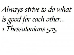 Always strive to do what is good for each other... 1 Thessalonians 5 ...