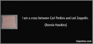 am a cross between Carl Perkins and Led Zeppelin. - Ronnie Hawkins