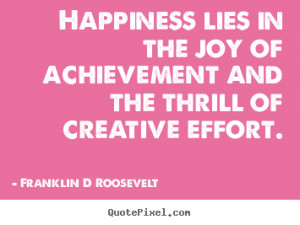 Happiness lies in the joy of achievement and the thrill of creative ...