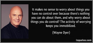 It makes no sense to worry about things you have no control over ...