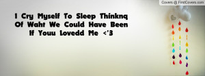 Cry Myself To Sleep Thinknq Of Waht We Could Have Been If Youu ...