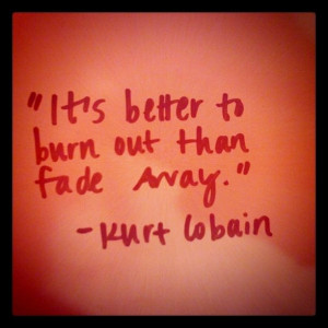 burn out or fade away. Kurt Cobain.