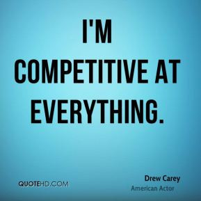 Drew Carey - I'm competitive at everything.
