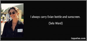 always carry Evian bottle and sunscreen. - Sela Ward