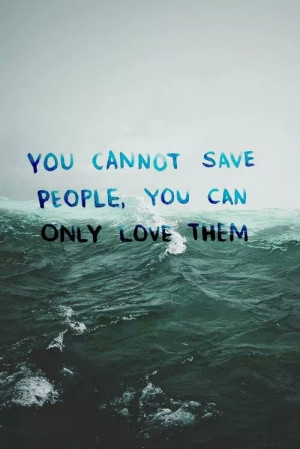 You cannot save some people, you can only love them