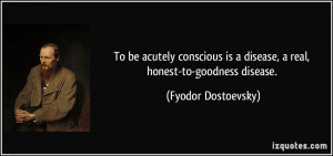 To be acutely conscious is a disease, a real, honest-to-goodness ...