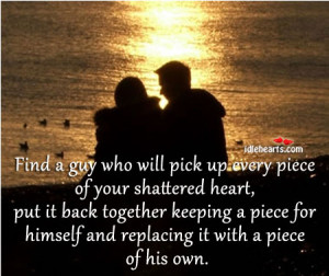 Find a guy who will pick up every piece of your shattered heart, put ...