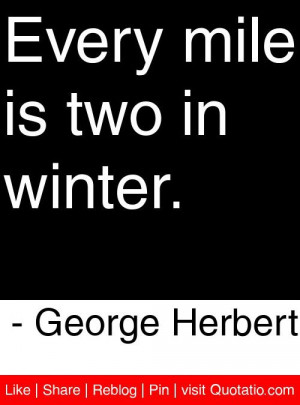 Every mile is two in winter. - George Herbert #quotes #quotations