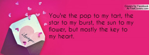 You're the pop to my tart, the star to my burst, the sun to my flower ...
